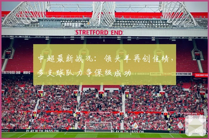 中超最新战况：领头羊再创佳绩，多支球队力争保级成功