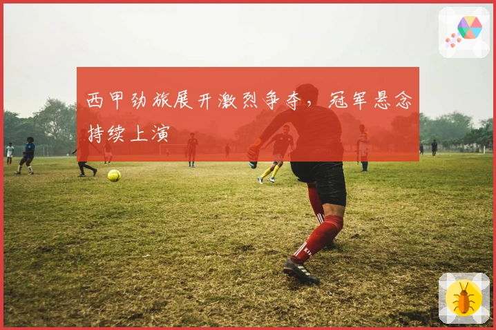 西甲劲旅展开激烈争夺，冠军悬念持续上演