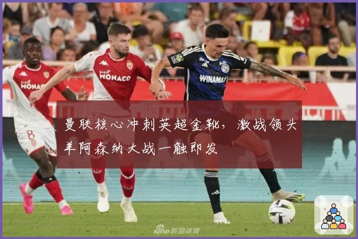 曼联核心冲刺英超金靴，激战领头羊阿森纳大战一触即发