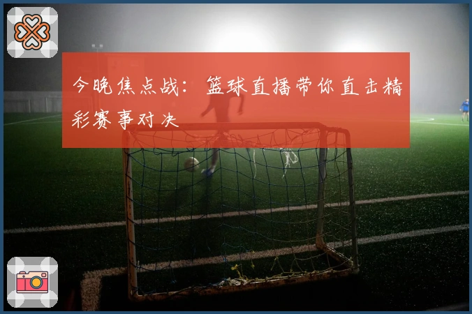 今晚焦点战：篮球直播带你直击精彩赛事对决