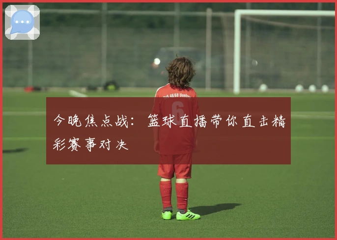 今晚焦点战：篮球直播带你直击精彩赛事对决