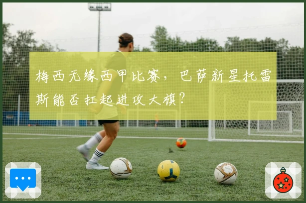 梅西无缘西甲比赛，巴萨新星托雷斯能否扛起进攻大旗？