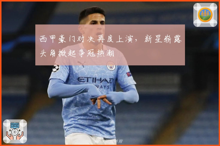 西甲豪门对决再度上演，新星崭露头角掀起争冠热潮