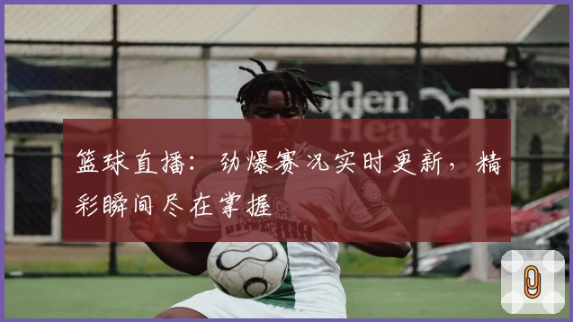 篮球直播：劲爆赛况实时更新，精彩瞬间尽在掌握