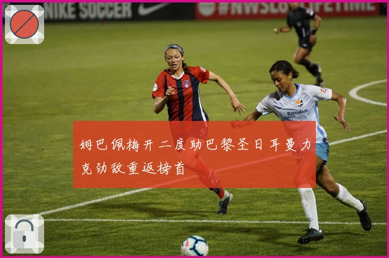 姆巴佩梅开二度助巴黎圣日耳曼力克劲敌重返榜首