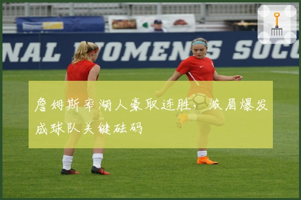 詹姆斯率湖人豪取连胜，浓眉爆发成球队关键砝码