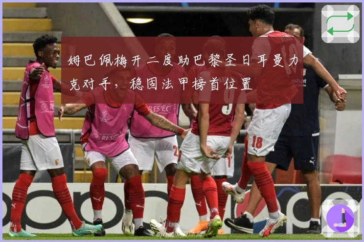 姆巴佩梅开二度助巴黎圣日耳曼力克对手，稳固法甲榜首位置