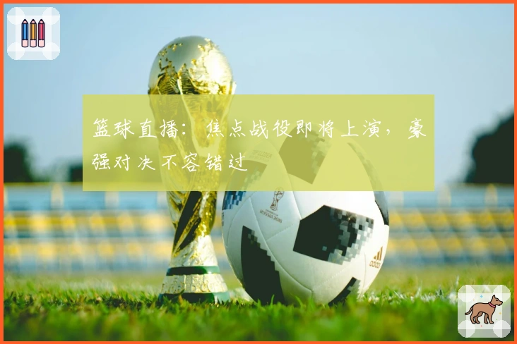 篮球直播：焦点战役即将上演，豪强对决不容错过