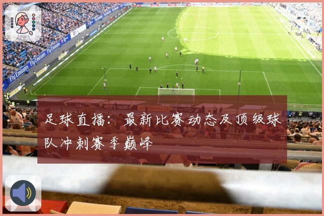 足球直播：最新比赛动态及顶级球队冲刺赛季巅峰