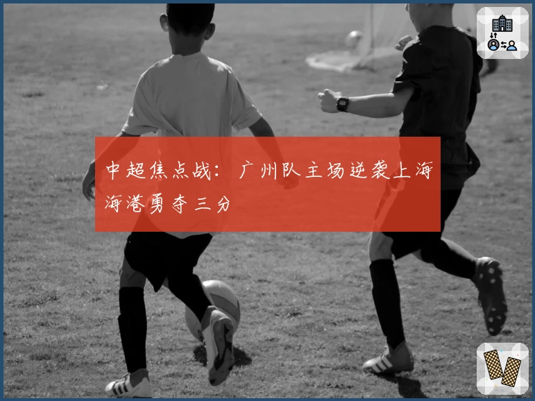 中超焦点战：广州队主场逆袭上海海港勇夺三分