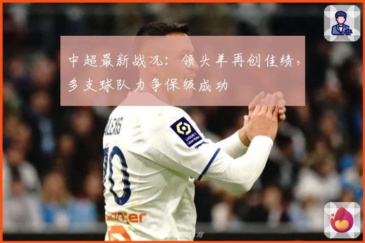 中超最新战况：领头羊再创佳绩，多支球队力争保级成功