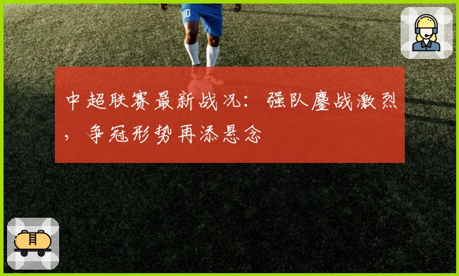 中超联赛最新战况：强队鏖战激烈，争冠形势再添悬念