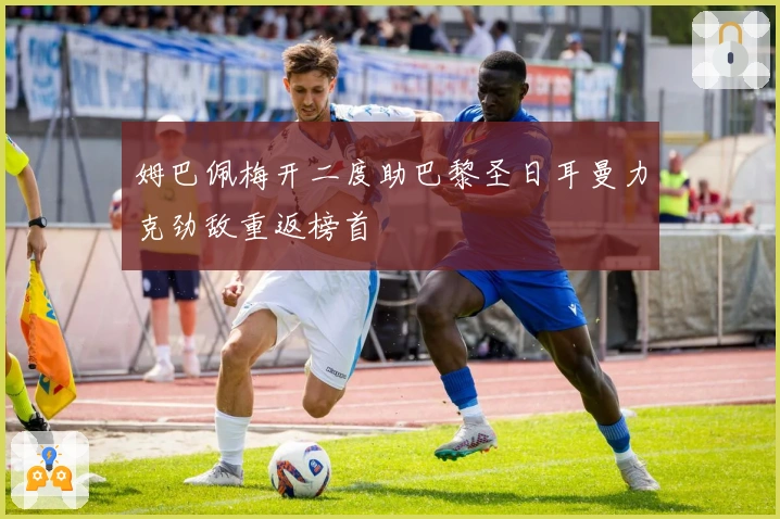 姆巴佩梅开二度助巴黎圣日耳曼力克劲敌重返榜首