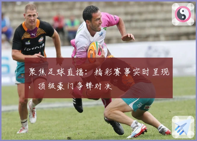 聚焦足球直播：精彩赛事实时呈现，顶级豪门争锋对决
