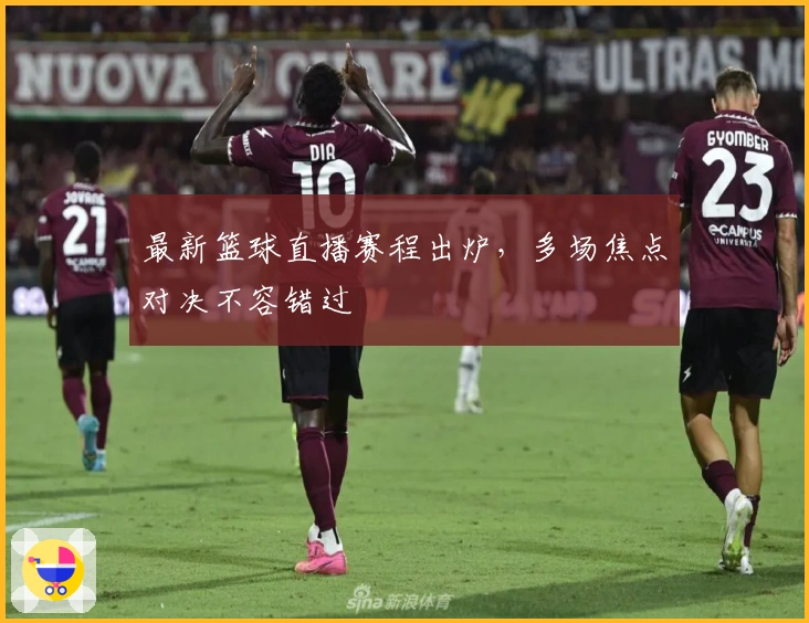 最新篮球直播赛程出炉，多场焦点对决不容错过