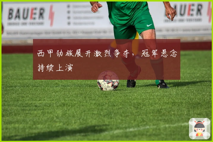 西甲劲旅展开激烈争夺,冠军悬念持续上演