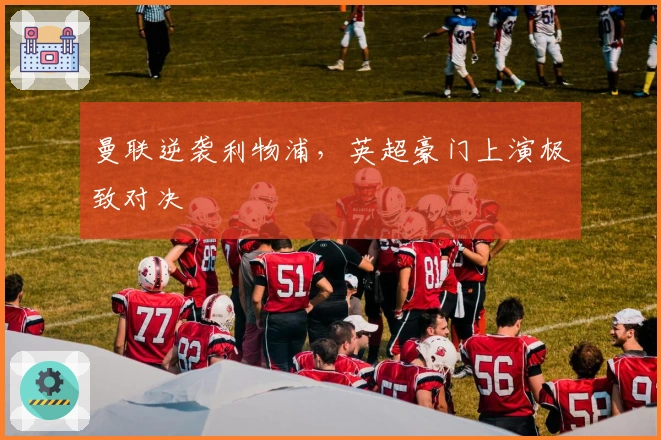 曼联逆袭利物浦，英超豪门上演极致对决