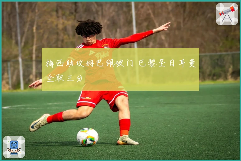 梅西助攻姆巴佩破门 巴黎圣日耳曼全取三分