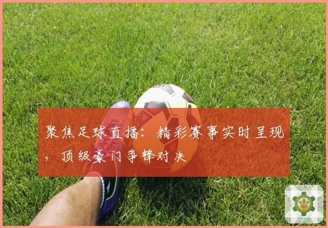 聚焦足球直播：精彩赛事实时呈现，顶级豪门争锋对决