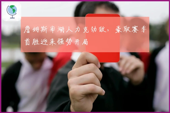 詹姆斯率湖人力克劲敌，豪取赛季首胜迎来强势开局