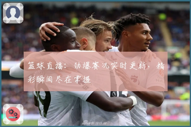 篮球直播：劲爆赛况实时更新，精彩瞬间尽在掌握