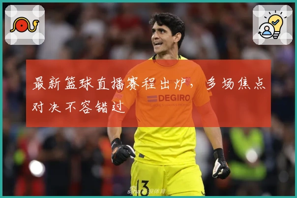 最新篮球直播赛程出炉，多场焦点对决不容错过